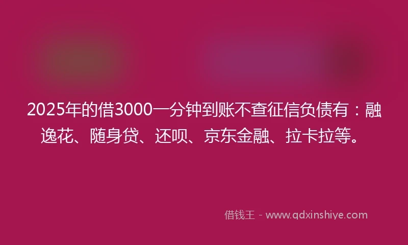 2025年的借3000一分钟到账不查征信负债有:融逸花、随身贷、还呗、京东金融、拉卡拉等。