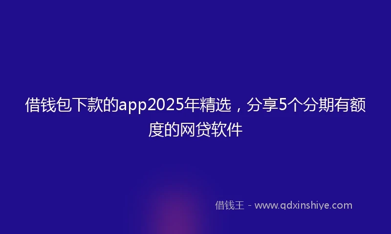 借钱包下款的app2025年精选，分享5个分期有额度的网贷软件