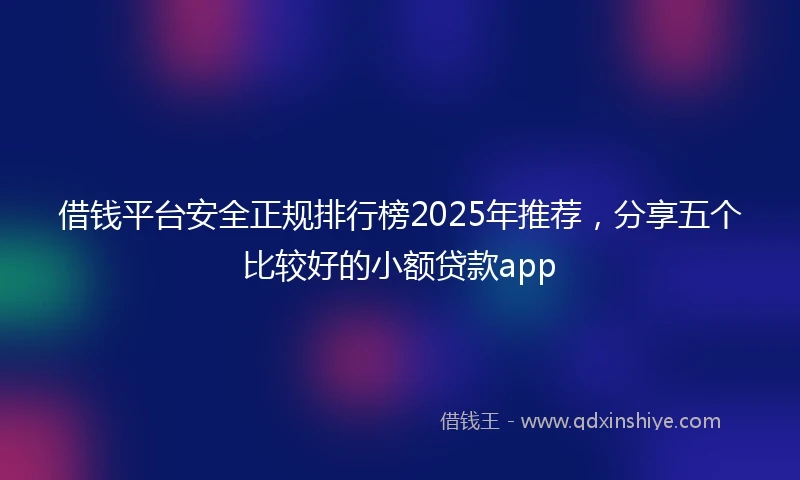 借钱平台安全正规排行榜2025年推荐，分享五个比较好的小额贷款app