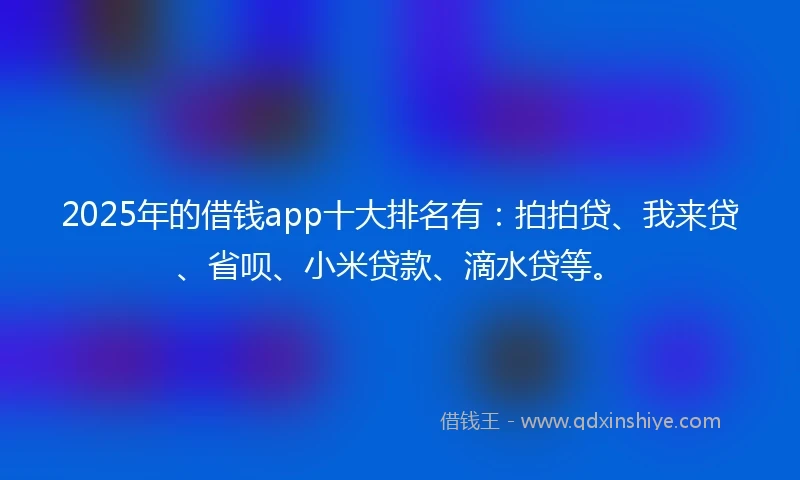 2025年的借钱app十大排名有：拍拍贷、我来贷、省呗、小米贷款、滴水贷等。