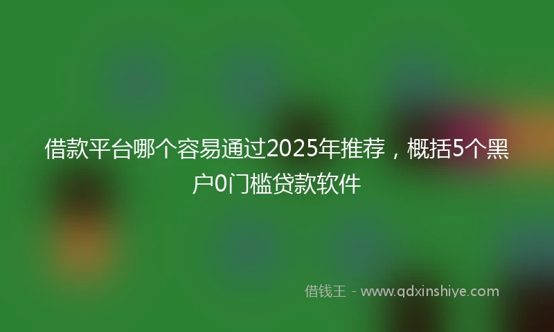 借款平台哪个容易通过2025年推荐，概括5个黑户0门槛贷款软件