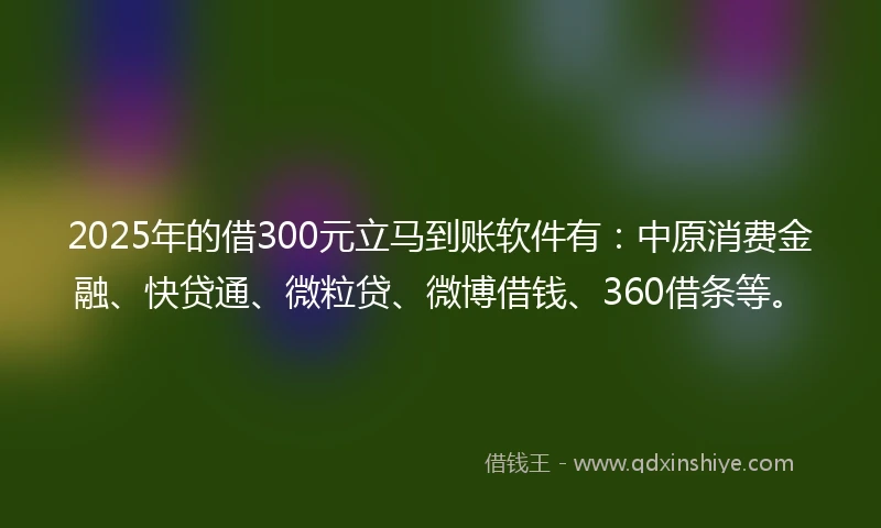 2025年的借300元立马到账软件有：中原消费金融、快贷通、微粒贷、微博借钱、360借条等。