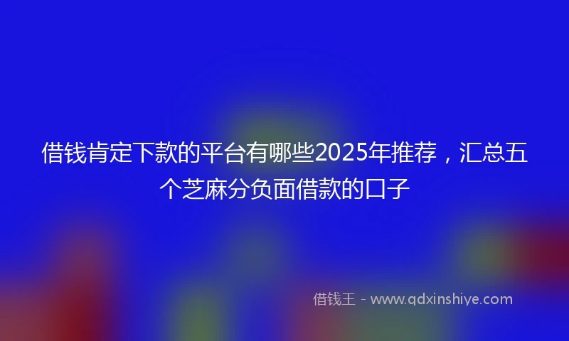 借钱肯定下款的平台有哪些2025年推荐，汇总五个芝麻分负面借款的口子