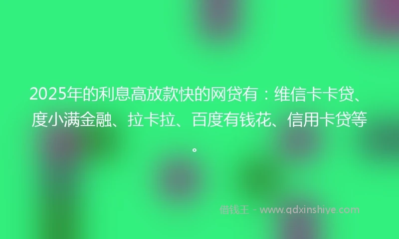 2025年的利息高放款快的网贷有：维信卡卡贷、度小满金融、拉卡拉、百度有钱花、信用卡贷等。