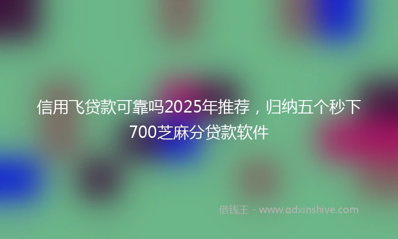 信用飞贷款可靠吗2025年推荐，归纳五个秒下700芝麻分贷款软件