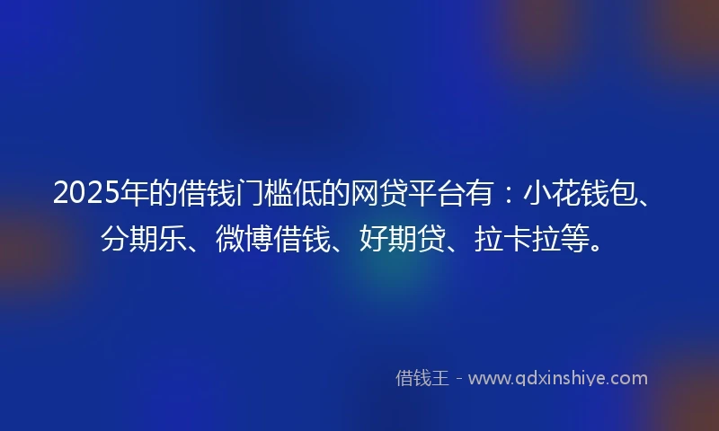 2025年的借钱门槛低的网贷平台有：小花钱包、分期乐、微博借钱、好期贷、拉卡拉等。