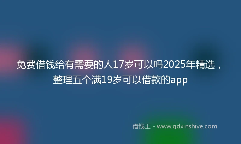 免费借钱给有需要的人17岁可以吗2025年精选，整理五个满19岁可以借款的app
