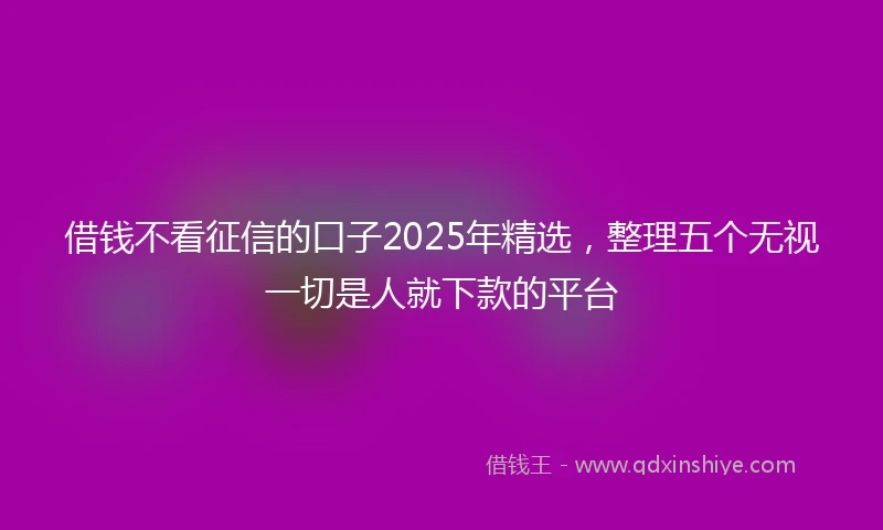 借钱不看征信的口子2025年精选，整理五个无视一切是人就下款的平台