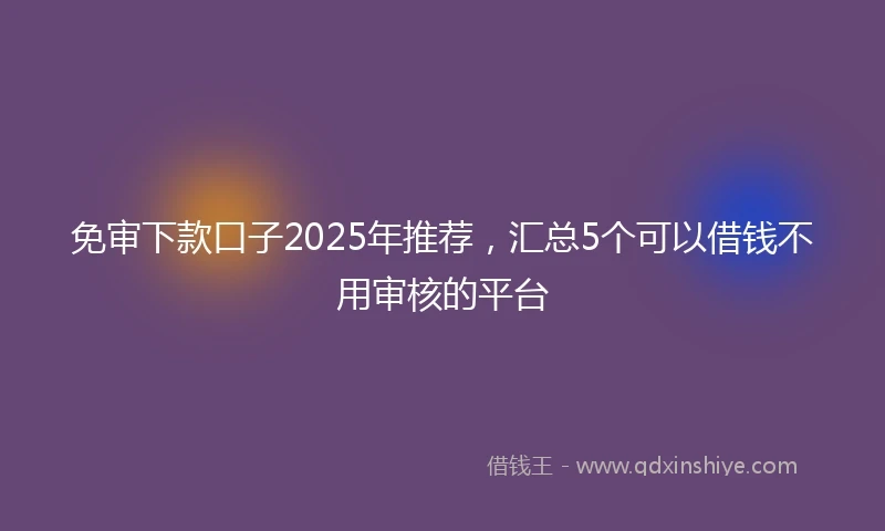 免审下款口子2025年推荐，汇总5个可以借钱不用审核的平台
