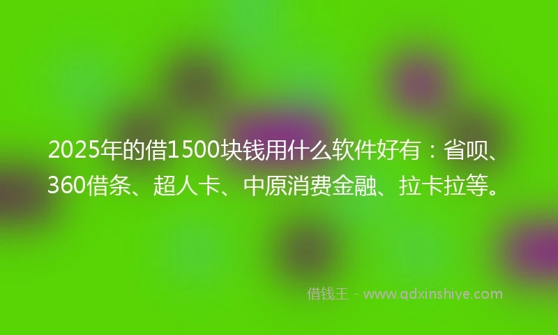 2025年的借1500块钱用什么软件好有：省呗、360借条、超人卡、中原消费金融、拉卡拉等。