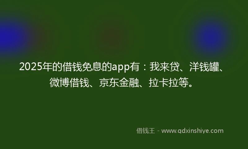 2025年的借钱免息的app有：我来贷、洋钱罐、微博借钱、京东金融、拉卡拉等。