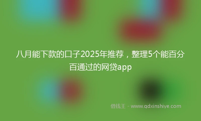 八月能下款的口子2025年推荐，整理5个能百分百通过的网贷app