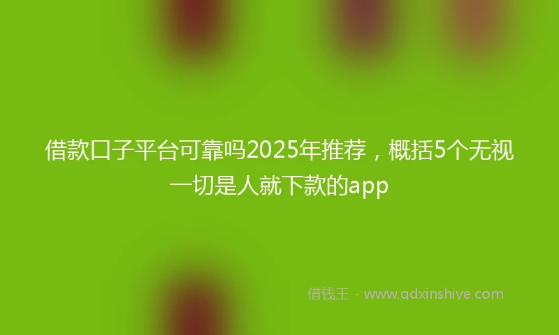 借款口子平台可靠吗2025年推荐，概括5个无视一切是人就下款的app