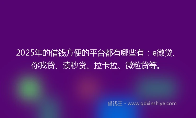 2025年的借钱方便的平台都有哪些有：e微贷、你我贷、读秒贷、拉卡拉、微粒贷等。