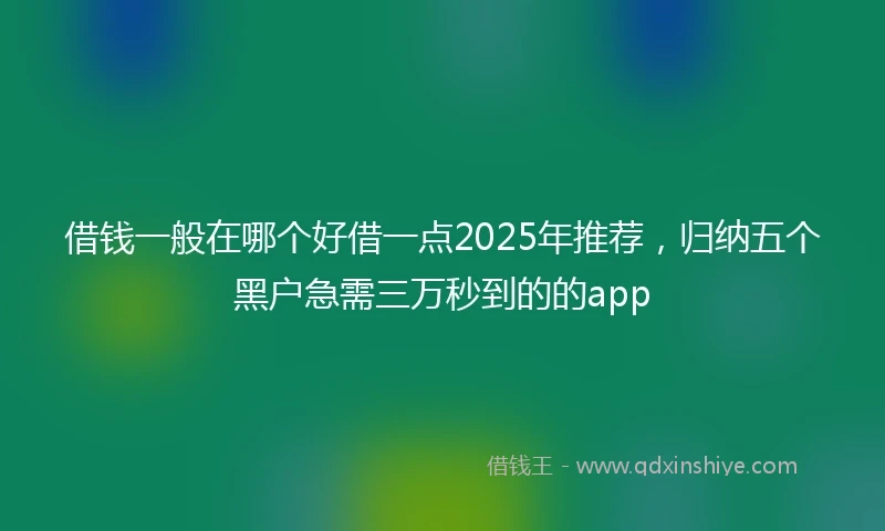 借钱一般在哪个好借一点2025年推荐，归纳五个黑户急需三万秒到的的app