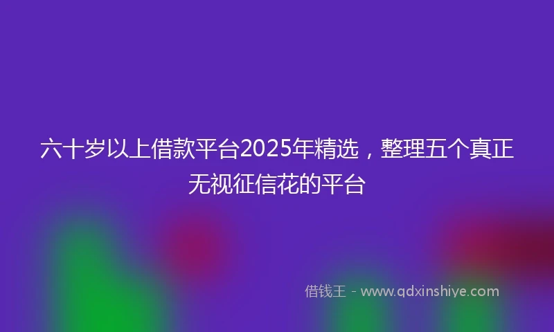 六十岁以上借款平台2025年精选，整理五个真正无视征信花的平台