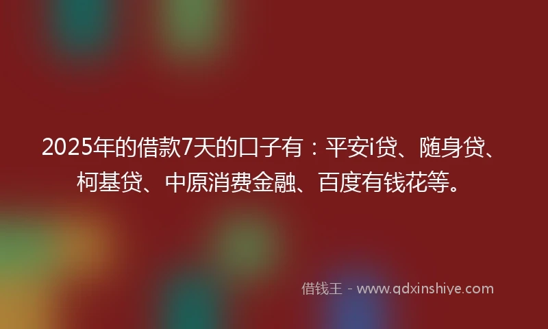 2025年的借款7天的口子有:平安i贷、随身贷、柯基贷、中原消费金融、百度有钱花等。