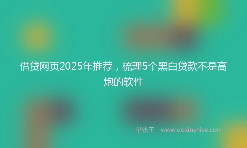 借贷网页2025年推荐，梳理5个黑白贷款不是高炮的软件