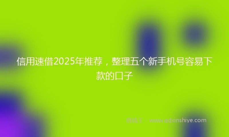 信用速借2025年推荐，整理五个新手机号容易下款的口子
