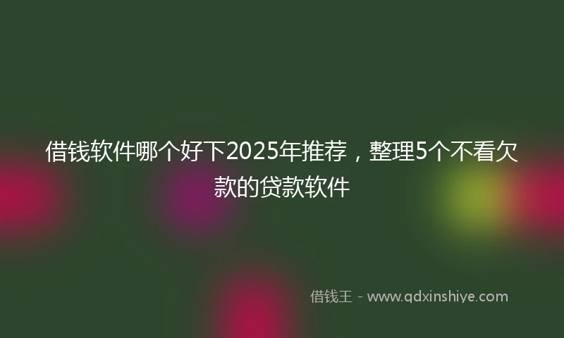 借钱软件哪个好下2025年推荐，整理5个不看欠款的贷款软件