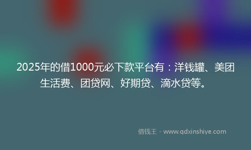 2025年的借1000元必下款平台有：洋钱罐、美团生活费、团贷网、好期贷、滴水贷等。
