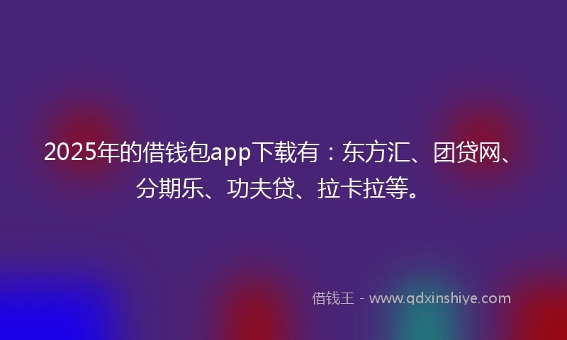 2025年的借钱包app下载有：东方汇、团贷网、分期乐、功夫贷、拉卡拉等。