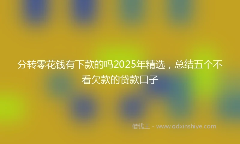分转零花钱有下款的吗2025年精选，总结五个不看欠款的贷款口子