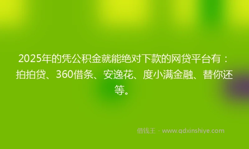 2025年的凭公积金就能绝对下款的网贷平台有：拍拍贷、360借条、安逸花、度小满金融、替你还等。