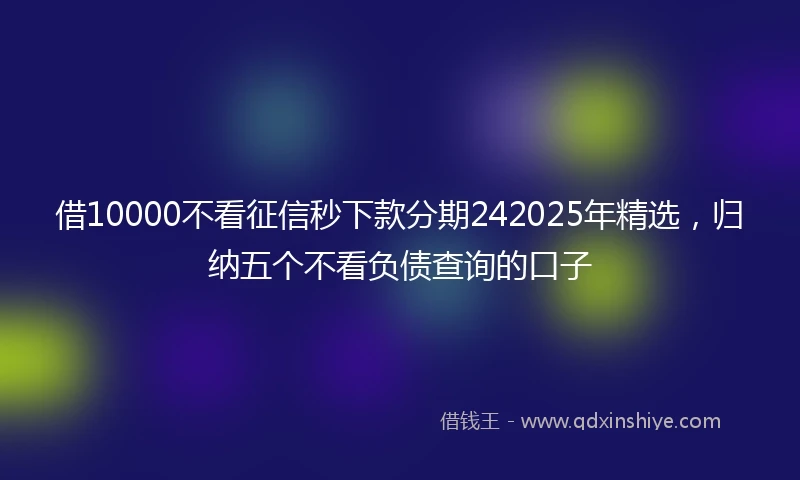 借10000不看征信秒下款分期242025年精选，归纳五个不看负债查询的口子