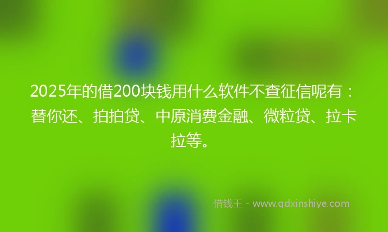 2025年的借200块钱用什么软件不查征信呢有:替你还、拍拍贷、中原消费金融、微粒贷、拉卡拉等。