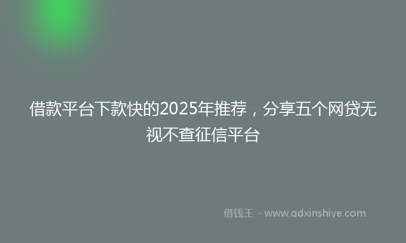 借款平台下款快的2025年推荐，分享五个网贷无视不查征信平台