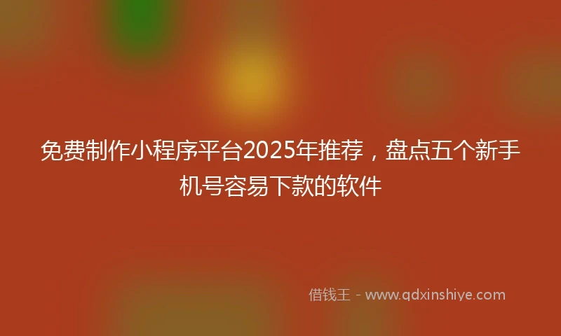 免费制作小程序平台2025年推荐，盘点五个新手机号容易下款的软件