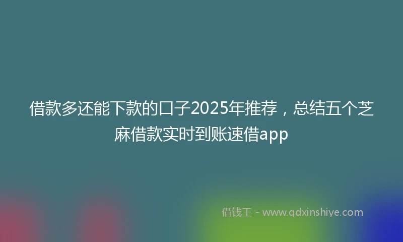 借款多还能下款的口子2025年推荐，总结五个芝麻借款实时到账速借app