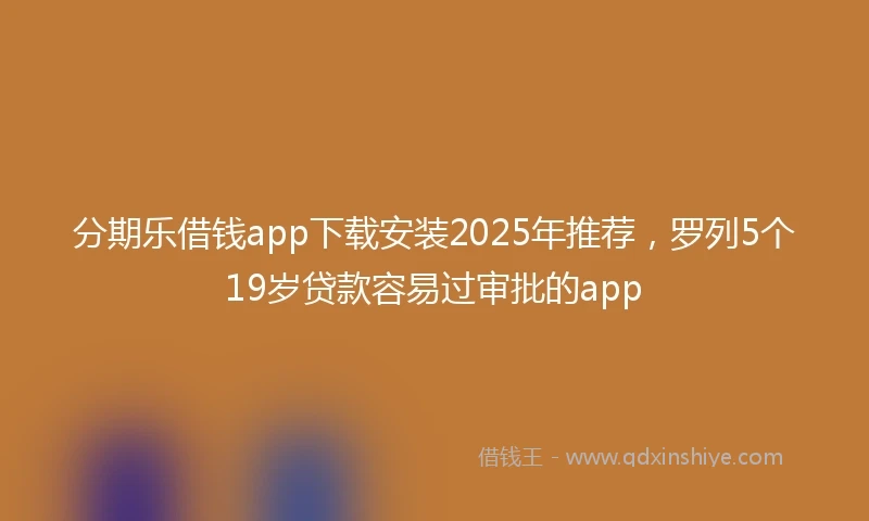 分期乐借钱app下载安装2025年推荐，罗列5个19岁贷款容易过审批的app