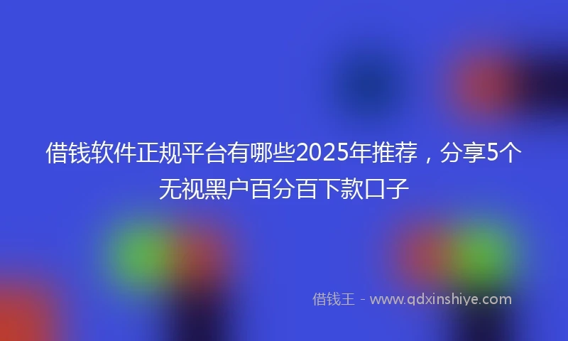 借钱软件正规平台有哪些2025年推荐，分享5个无视黑户百分百下款口子