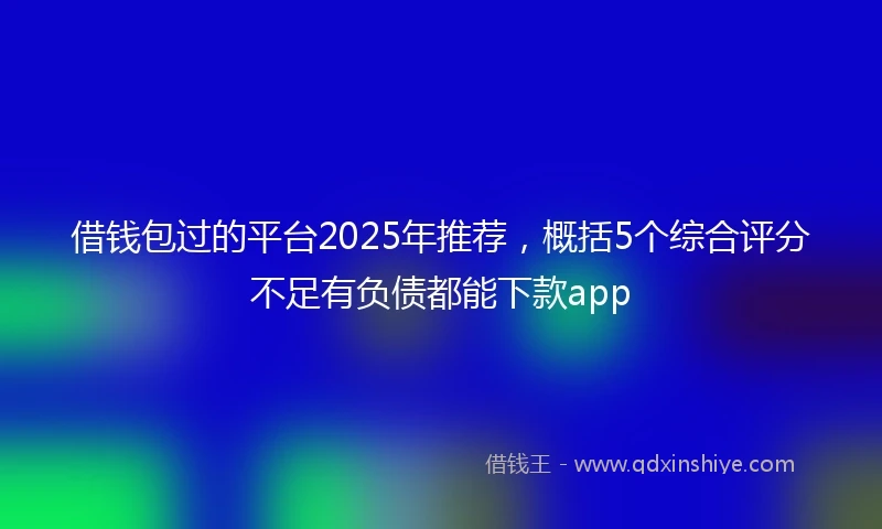 借钱包过的平台2025年推荐，概括5个综合评分不足有负债都能下款app