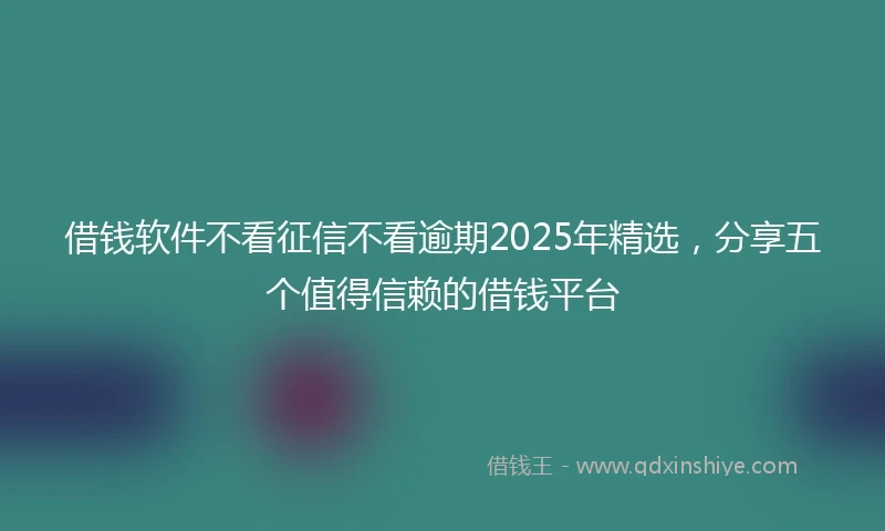 借钱软件不看征信不看逾期2025年精选，分享五个值得信赖的借钱平台