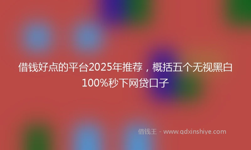 借钱好点的平台2025年推荐，概括五个无视黑白100%秒下网贷口子
