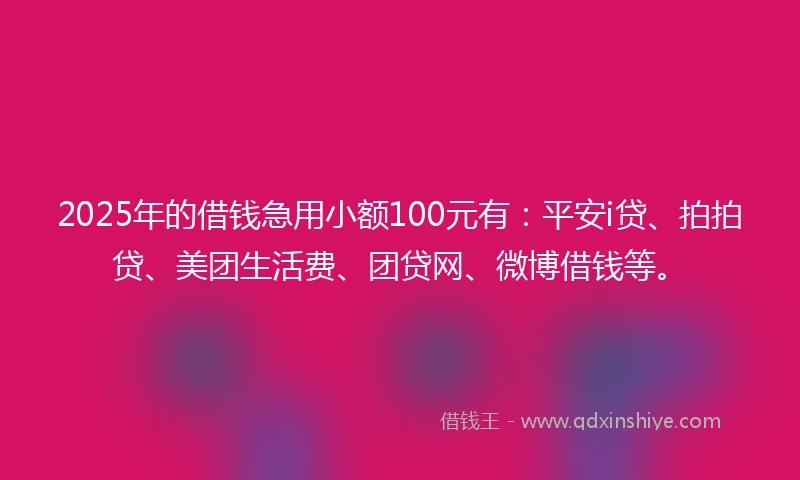 2025年的借钱急用小额100元有：平安i贷、拍拍贷、美团生活费、团贷网、微博借钱等。