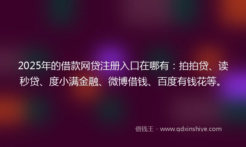2025年的借款网贷注册入口在哪有：拍拍贷、读秒贷、度小满金融、微博借钱、百度有钱花等。