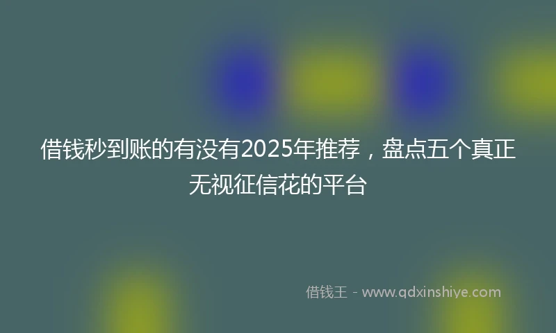 借钱秒到账的有没有2025年推荐，盘点五个真正无视征信花的平台