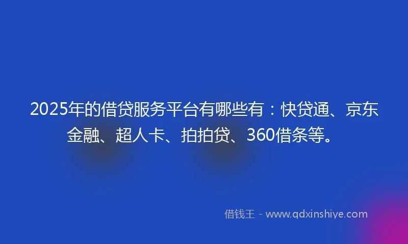 2025年的借贷服务平台有哪些有：快贷通、京东金融、超人卡、拍拍贷、360借条等。