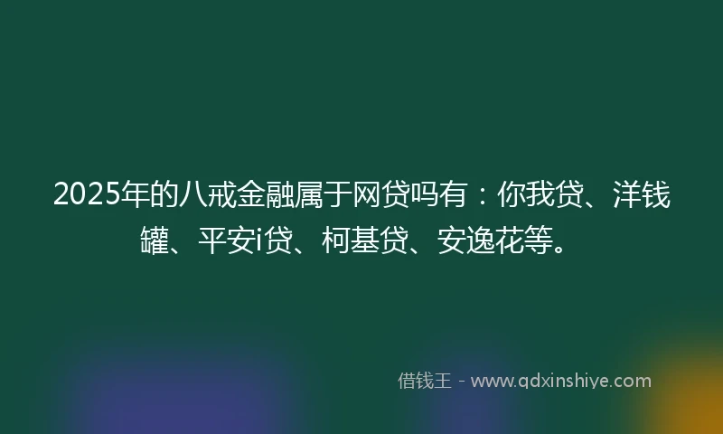 2025年的八戒金融属于网贷吗有：你我贷、洋钱罐、平安i贷、柯基贷、安逸花等。