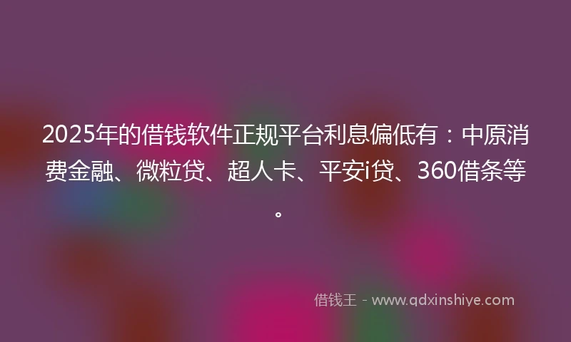 2025年的借钱软件正规平台利息偏低有：中原消费金融、微粒贷、超人卡、平安i贷、360借条等。
