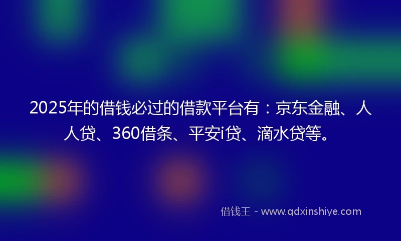 2025年的借钱必过的借款平台有：京东金融、人人贷、360借条、平安i贷、滴水贷等。