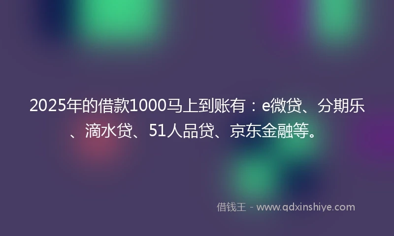 2025年的借款1000马上到账有：e微贷、分期乐、滴水贷、51人品贷、京东金融等。