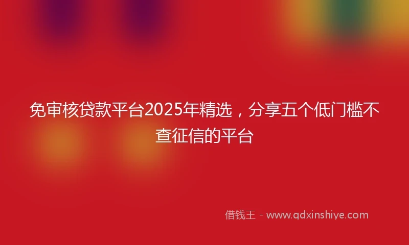免审核贷款平台2025年精选，分享五个低门槛不查征信的平台