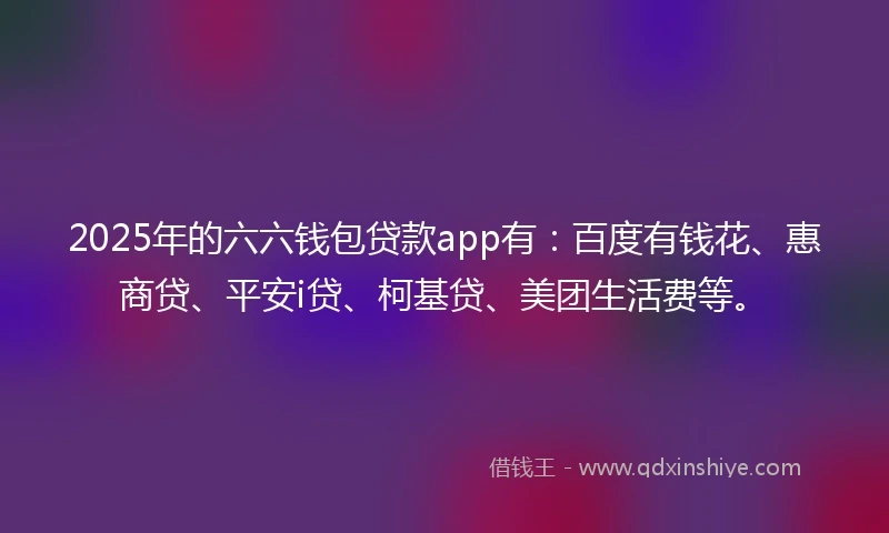 2025年的六六钱包贷款app有：百度有钱花、惠商贷、平安i贷、柯基贷、美团生活费等。