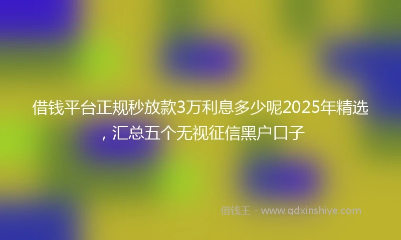 借钱平台正规秒放款3万利息多少呢2025年精选，汇总五个无视征信黑户口子