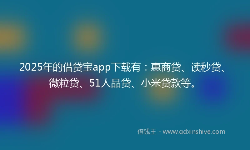 2025年的借贷宝app下载有：惠商贷、读秒贷、微粒贷、51人品贷、小米贷款等。